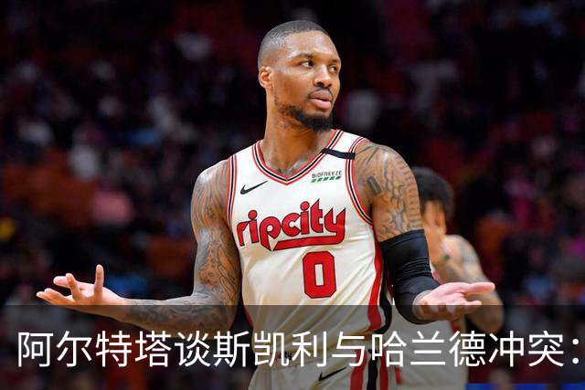 阿尔特塔谈斯凯利与哈兰德冲突：他是竞争者